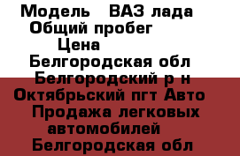  › Модель ­ ВАЗ(лада) › Общий пробег ­ 150 › Цена ­ 150 000 - Белгородская обл., Белгородский р-н, Октябрьский пгт Авто » Продажа легковых автомобилей   . Белгородская обл.